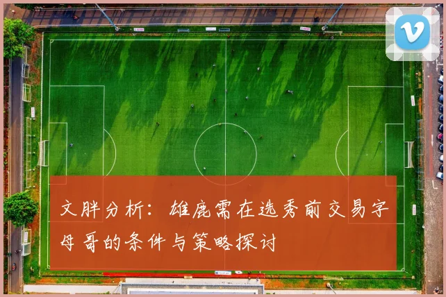 文胖分析：雄鹿需在选秀前交易字母哥的条件与策略探讨