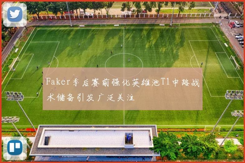Faker季后赛前强化英雄池T1中路战术储备引发广泛关注