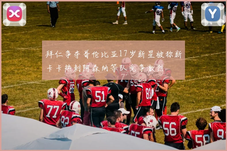 拜仁争夺哥伦比亚17岁新星被称新卡卡热刺阿森纳等队竞争激烈