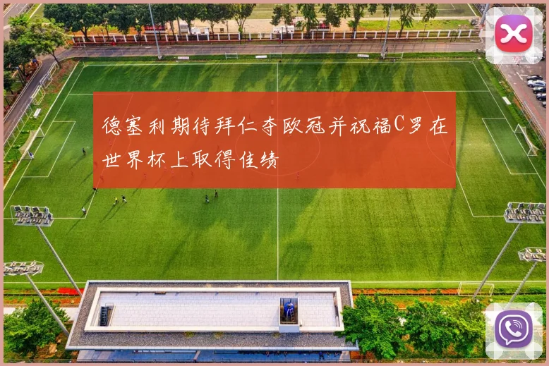 德塞利期待拜仁夺欧冠并祝福C罗在世界杯上取得佳绩