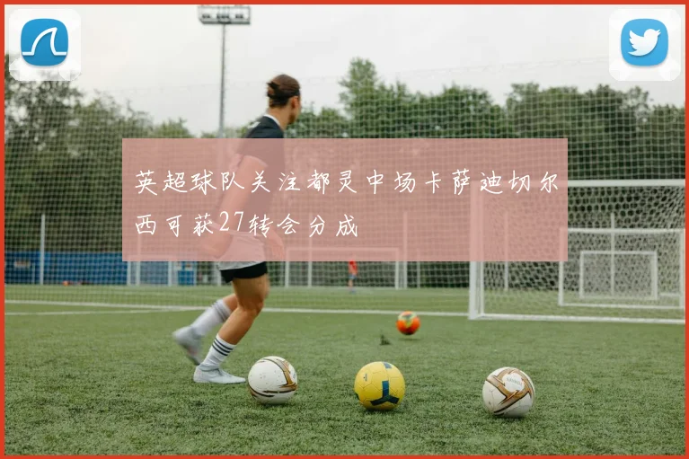 英超球队关注都灵中场卡萨迪切尔西可获27转会分成