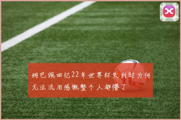 姆巴佩回忆22年世界杯失利时为何无法流泪感慨整个人都懵了