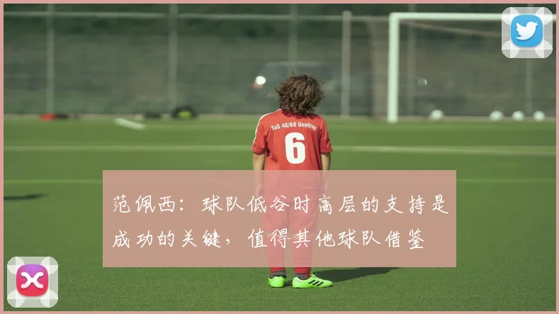 范佩西：球队低谷时高层的支持是成功的关键，值得其他球队借鉴