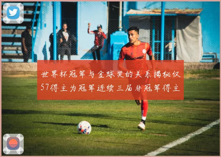世界杯冠军与金球奖的关系揭秘仅57得主为冠军连续三届非冠军得主分析