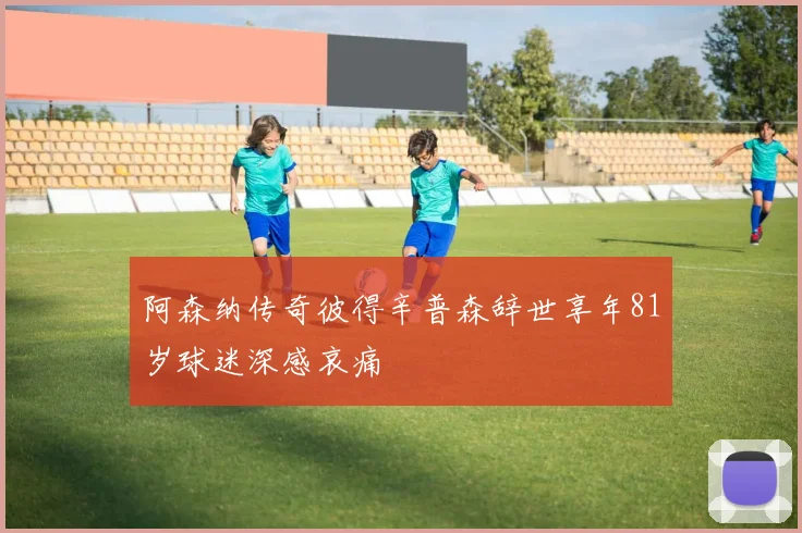 阿森纳传奇彼得辛普森辞世享年81岁球迷深感哀痛