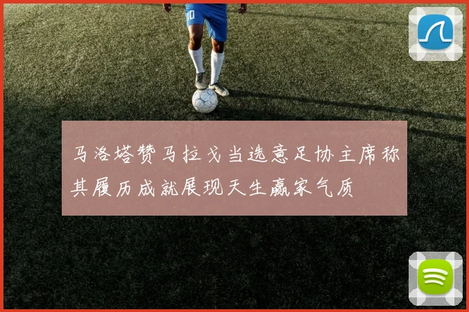 马洛塔赞马拉戈当选意足协主席称其履历成就展现天生赢家气质