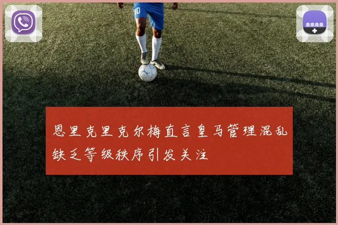 恩里克里克尔梅直言皇马管理混乱缺乏等级秩序引发关注