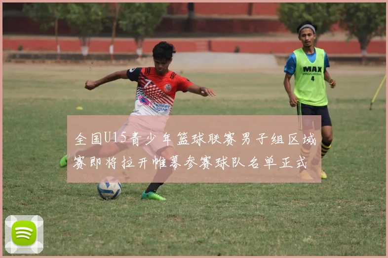 全国U15青少年篮球联赛男子组区域赛即将拉开帷幕参赛球队名单正式公布