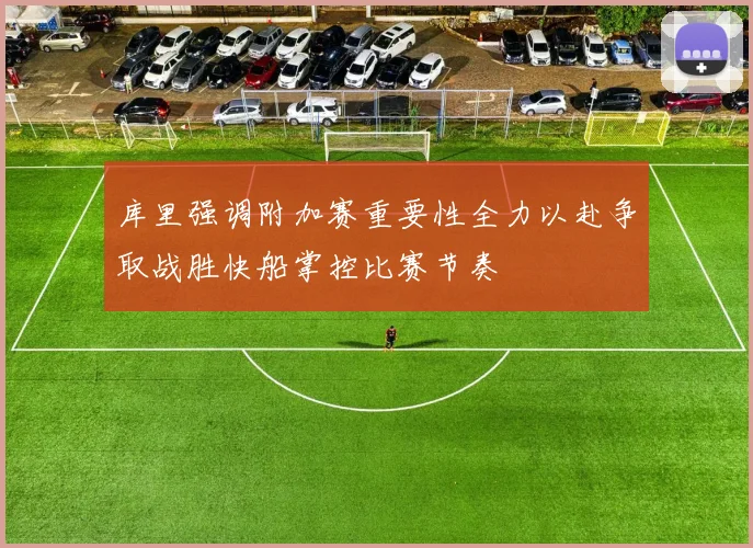 库里强调附加赛重要性全力以赴争取战胜快船掌控比赛节奏