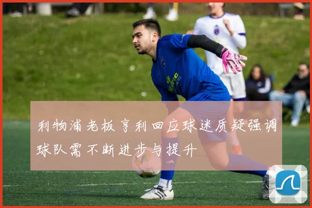 利物浦老板亨利回应球迷质疑强调球队需不断进步与提升
