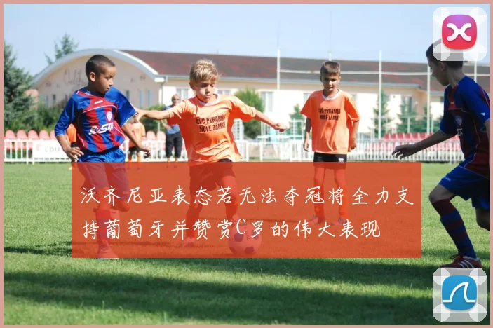 沃齐尼亚表态若无法夺冠将全力支持葡萄牙并赞赏C罗的伟大表现