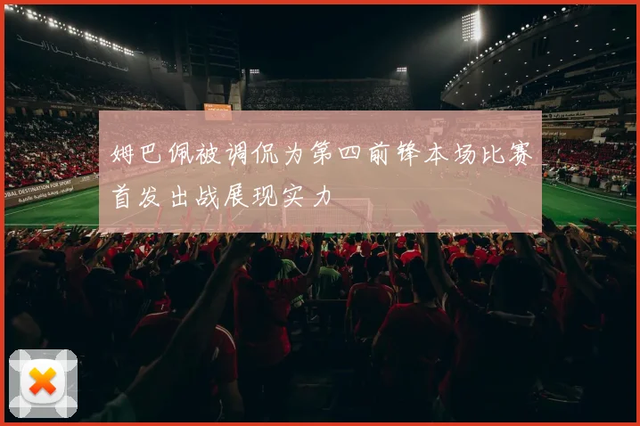 姆巴佩被调侃为第四前锋本场比赛首发出战展现实力