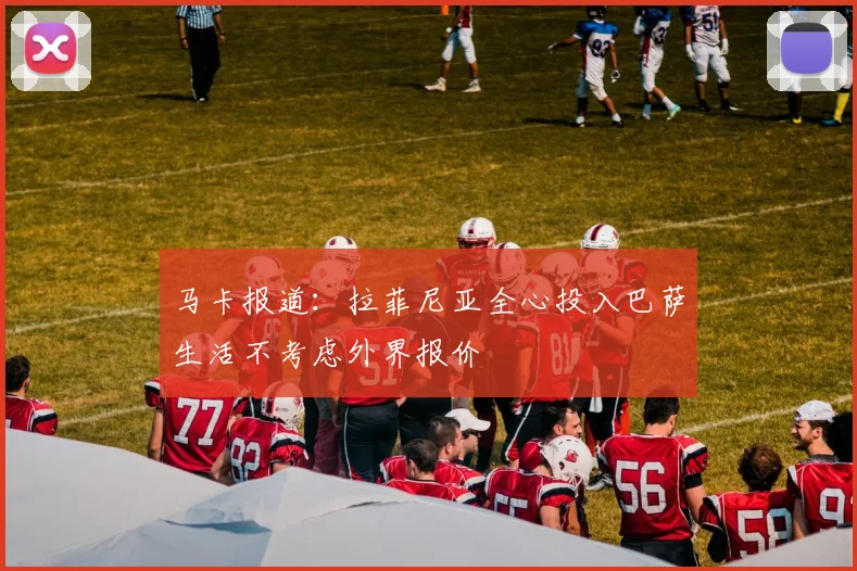 马卡报道：拉菲尼亚全心投入巴萨生活不考虑外界报价